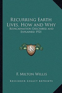 Recurring Earth Lives, How and Why: Reincarnation Described and Explained 1921 di F. Milton Willis edito da Kessinger Publishing