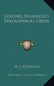 Colonel Ingersoll's Theosophical Creed di W. J. Coleville edito da Kessinger Publishing