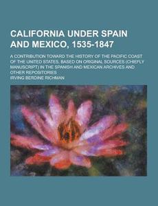 California Under Spain And Mexico, 1535-1847; A Contribution Toward The History Of The Pacific Coast Of The United States, Based On Original Sources ( di Irving Berdine Richman edito da Theclassics.us