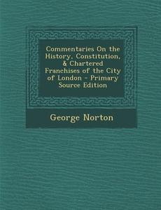 Commentaries on the History, Constitution, & Chartered Franchises of the City of London di George Norton edito da Nabu Press