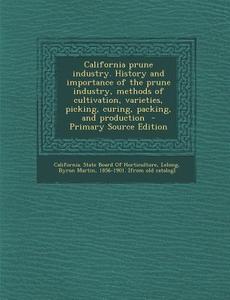California Prune Industry. History and Importance of the Prune Industry, Methods of Cultivation, Varieties, Picking, Curing, Packing, and Production edito da Nabu Press