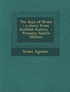 Days of Bruce: A Story from Scottish History di Grace Aguilar edito da Nabu Press