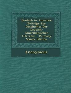 Deutsch in Amerika: Beitrage Zur Geschichte Der Deutsch-Amerikanischen Literatur - Primary Source Edition di Anonymous edito da Nabu Press