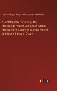 A Contemporary Narrative of the Proceedings Against Dame Alice Kyteler: Prosecuted for Sorcery in 1324, By Richard De Ledrede, Bishop of Ossory di Thomas Wright, Alice Kyteler, Richard De Ledrede edito da Outlook Verlag