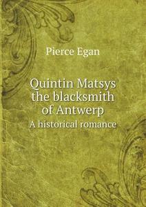Quintin Matsys The Blacksmith Of Antwerp A Historical Romance di Pierce Egan edito da Book On Demand Ltd.