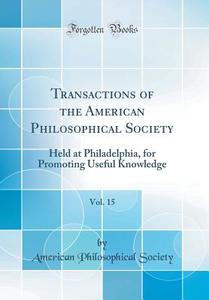 Transactions of the American Philosophical Society, Vol. 15: Held at Philadelphia, for Promoting Useful Knowledge (Classic Reprint) di American Philosophical Society edito da Forgotten Books
