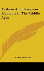 Arabian And European Medicine In The Middle Ages di Victor Robinson edito da Kessinger Publishing Co