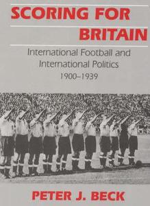 Scoring for Britain: International Football and International Politics, 1900-1939 di Peter Beck edito da Routledge
