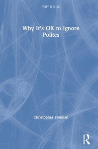 Why It's Ok To Ignore Politcs di Christopher Freiman edito da Taylor & Francis Ltd