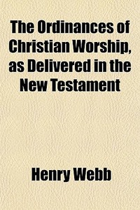 The Ordinances Of Christian Worship, As di Henry Webb edito da General Books
