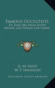 Famous Occultists: Dr. John Dee, Franz Anton Mesmer, and Thomas Lake Harris di G. M. Hort, W. P. Swainson edito da Kessinger Publishing