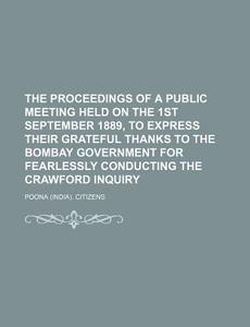 The Proceedings Of A Public Meeting Held On The 1st September 1889, To Express Their Grateful Thanks To The Bombay Government For Fearlessly Conductin di Poona. Citizens edito da General Books Llc