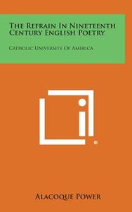 The Refrain in Nineteenth Century English Poetry: Catholic University of America di Alacoque Power edito da Literary Licensing, LLC