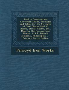 Steel in Construction: Convenient Rules, Formulae and Tables for the Strength of Steel Shapes Used as Beams, Struts, Shafts, Etc., Made by Th di Pencoyd Iron Works edito da Nabu Press