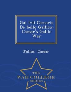 Gai Ivli Caesaris de Bello Gallico: Caesar's Gallic War - War College Series di Julius Caesar edito da WAR COLLEGE SERIES