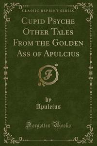 Cupid Psyche Other Tales From The Golden Ass Of Apulcius (classic Reprint) di Apuleius Apuleius edito da Forgotten Books