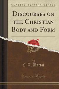 Discourses On The Christian Body And Form (classic Reprint) di C A Bartol edito da Forgotten Books