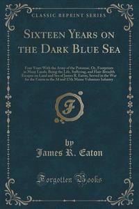 Sixteen Years On The Dark Blue Sea di James R Eaton edito da Forgotten Books
