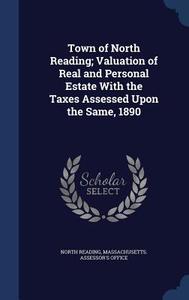 Town Of North Reading; Valuation Of Real And Personal Estate With The Taxes Assessed Upon The Same, 1890 edito da Sagwan Press