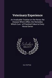 Veterinary Experience: An Invaluable Treatise on the Horse, the Disease Which Afflict, the Remedies Which Cure: Of Pract di S. A. Tuttle edito da CHIZINE PUBN