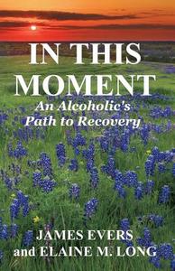 In This Moment: An Alcoholic's Path to Recovery di James Evers edito da Createspace Independent Publishing Platform