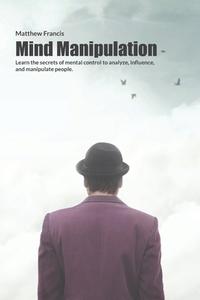 MIND MANIPULATION: LEARN THE SECRETS OF di MATTHEW FRANCIS edito da LIGHTNING SOURCE UK LTD