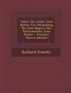 Ueber Die Lieder Und Reime Von Strassburg Bis Zum Beginn Der Reformation: Eine Studie di Richard Gosche edito da Nabu Press