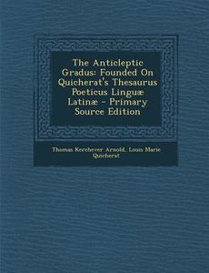 The Anticleptic Gradus: Founded on Quicherat's Thesaurus Poeticus Linguae Latinae di Thomas Kerchever Arnold, Louis Marie Quicherat edito da Nabu Press