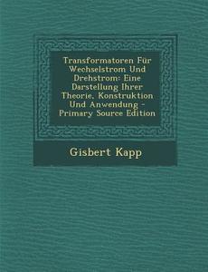 Transformatoren Fur Wechselstrom Und Drehstrom: Eine Darstellung Ihrer Theorie, Konstruktion Und Anwendung - Primary Source Edition di Gisbert Kapp edito da Nabu Press