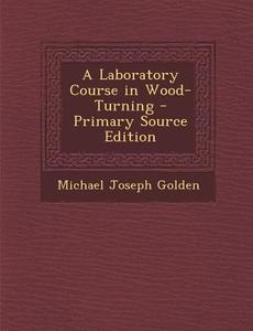 A Laboratory Course in Wood-Turning - Primary Source Edition di Michael Joseph Golden edito da Nabu Press