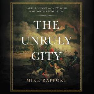 The Unruly City: Paris, London, and New York in the Age of Revolution di Mike Rapport edito da Basic Books