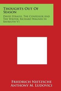 Thoughts Out of Season: David Strauss, the Confessor and the Writer; Richard Wagner in Bayreuth V1 di Friedrich Wilhelm Nietzsche edito da Literary Licensing, LLC