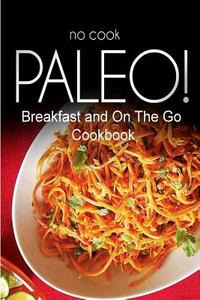 No-Cook Paleo! - Breakfast and on the Go Cookbook: Ultimate Caveman Cookbook Series, Perfect Companion for a Low Carb Lifestyle, and Raw Diet Food Lif di Ben Plus Publishing No-Cook Paleo Series edito da Createspace