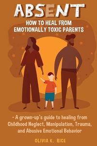 ABSENT: HOW TO HEAL FROM EMOTIONALLY TOX di OLIVIA K. RICE edito da LIGHTNING SOURCE UK LTD