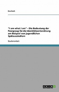 "I am what I am" - Die Bedeutung der Peergroup für die Identitätsentwicklung am Beispiel von jugendlichen Spätaussiedler di Eva Koch edito da GRIN Publishing