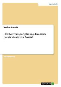 Flexible Transportplanung. Ein neuer praxisorientierter Ansatz? di Nadine Amende edito da GRIN Verlag