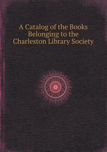 A Catalog Of The Books Belonging To The Charleston Library Society di S C Charleston edito da Book On Demand Ltd.