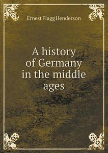 A History Of Germany In The Middle Ages di Ernest Flagg Henderson edito da Book On Demand Ltd.
