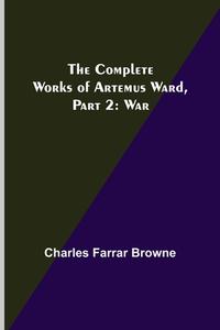 The Complete Works of Artemus Ward, Part 2 di Charles Farrar Browne edito da Alpha Editions