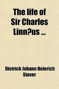 The Life Of Sir Charles Linnaeus ; To Which Is Added, A Copious List Of His Works, And A Biographical Sketch Of The Life Of His Son di Dietrich Johann Heinrich Stver, Dietrich Johann Heinrich Stover edito da General Books Llc