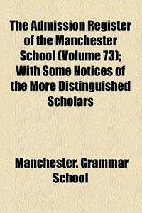 The Admission Register Of The Manchester School (volume 73); With Some Notices Of The More Distinguished Scholars di Manchester Grammar School edito da General Books Llc