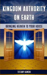 Kingdom Authority on Earth: Bringing Heaven to Your House di Tiffany Buckner-Kameni edito da Anointed Fire