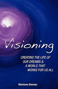Visioning: Creating the Life of Our Dreams and a World That Works for Us All di Marianne Stevens edito da Heartland Publishing House