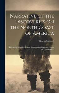Narrative of the Discoveries On the North Coast of America: Effected by the Officers of the Hudson's Bay Company During the Years 1836-39 di Thomas Simpson edito da LEGARE STREET PR