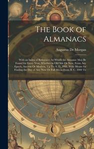 The Book of Almanacs: With an Index of Reference, by Which the Almanac May Be Found for Every Year, Whether in Old Stle Or New, From Any Epo di Augustus De Morgan edito da LEGARE STREET PR