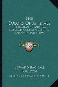 The Colors of Animals the Colors of Animals: Their Meaning and Use, Especially Considered in the Case of Their Meaning and Use, Especially Considered di Edward Bagnall Poulton edito da Kessinger Publishing