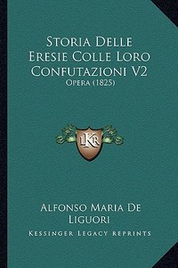 Storia Delle Eresie Colle Loro Confutazioni V2: Opera (1825) di Alfonso Maria De Liguori edito da Kessinger Publishing