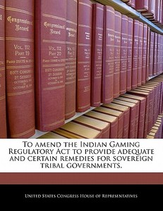 To Amend The Indian Gaming Regulatory Act To Provide Adequate And Certain Remedies For Sovereign Tribal Governments. edito da Bibliogov