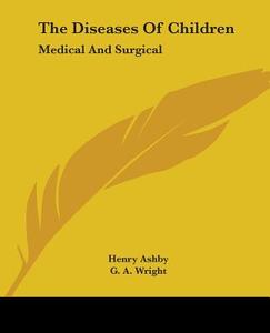 The Diseases of Children: Medical and Surgical di Henry Ashby, G. A. Wright edito da Kessinger Publishing