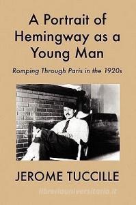 A Portrait of Hemingway as a Young Man: Romping Through Paris in the 1920s di Jerome Tuccille edito da BLUE MUSTANG PR